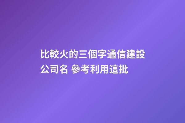 比較火的三個字通信建設公司名 參考利用這批-第1張-公司起名-玄機派